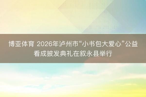 博亚体育 2026年泸州市“小书包大爱心”公益看成披发典礼在叙永县举行
