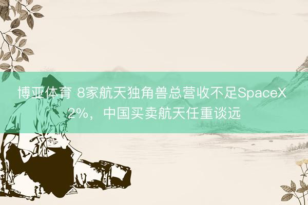 博亚体育 8家航天独角兽总营收不足SpaceX 2%，中国买卖航天任重谈远