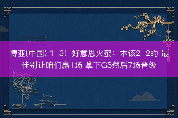 博亚(中国) 1-3！好意思火蜜：本该2-2的 最佳别让咱们赢1场 拿下G5然后7场晋级
