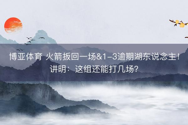博亚体育 火箭扳回一场&1-3逾期湖东说念主！讲明：这组还能打几场？
