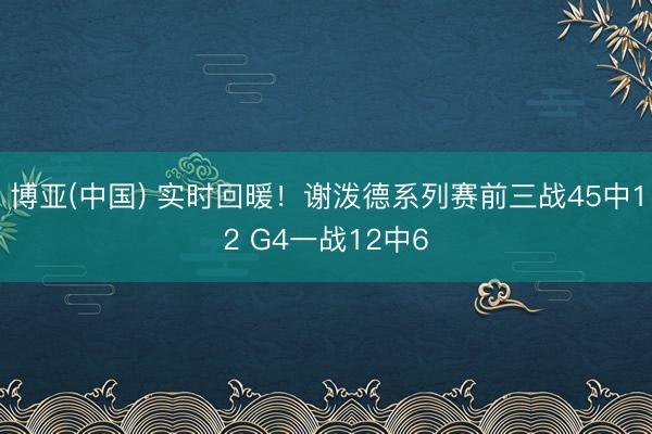 博亚(中国) 实时回暖！谢泼德系列赛前三战45中12 G4一战12中6