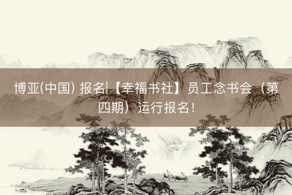 博亚(中国) 报名|【幸福书社】员工念书会（第四期）运行报名！