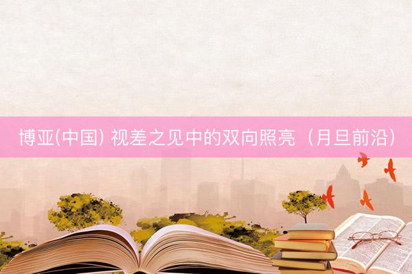 博亚(中国) 视差之见中的双向照亮(月旦前沿)