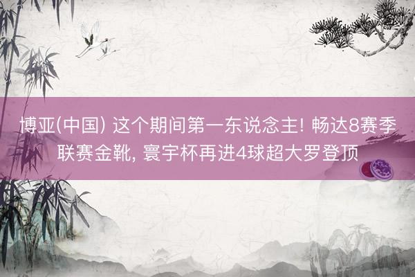 博亚(中国) 这个期间第一东说念主! 畅达8赛季联赛金靴， 寰宇杯再进4球超大罗登顶