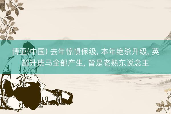 博亚(中国) 去年惊惧保级， 本年绝杀升级， 英超升班马全部产生， 皆是老熟东说念主
