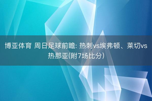 博亚体育 周日足球前瞻: 热刺vs埃弗顿、莱切vs热那亚(附7场比分)