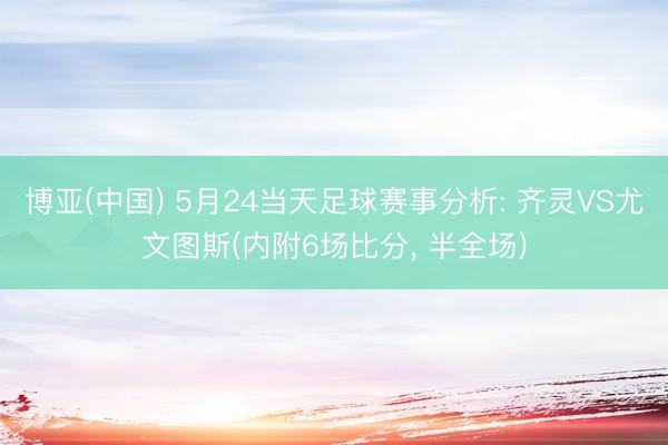 博亚(中国) 5月24当天足球赛事分析: 齐灵VS尤文图斯(内附6场比分， 半全场)