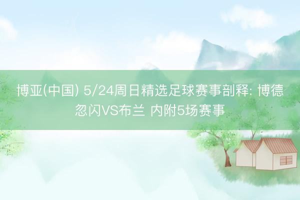 博亚(中国) 5/24周日精选足球赛事剖释: 博德忽闪VS布兰 内附5场赛事