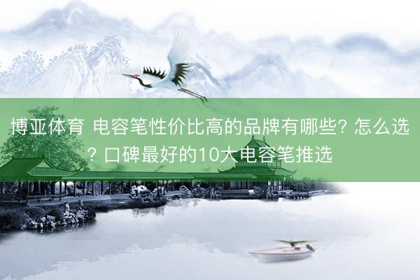 博亚体育 电容笔性价比高的品牌有哪些? 怎么选? 口碑最好的10大电容笔推选