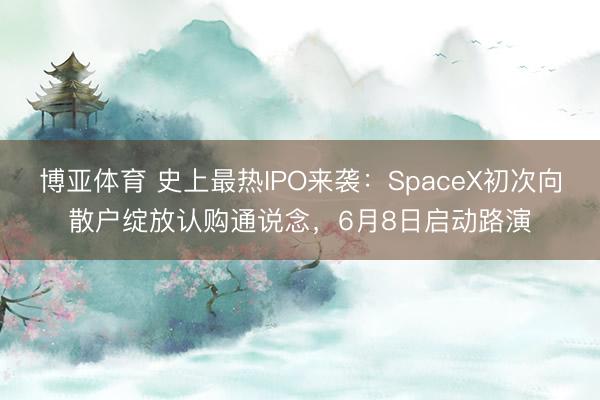 博亚体育 史上最热IPO来袭：SpaceX初次向散户绽放认购通说念，6月8日启动路演