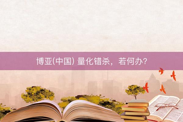 博亚(中国) 量化错杀，若何办？