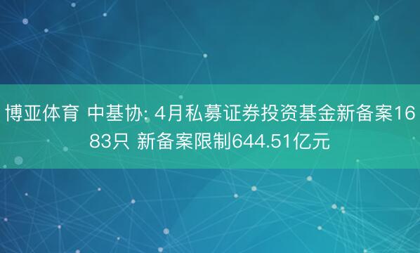 博亚体育 中基协: 4月私募证券投资基金新备案1683只 新备案限制644.51亿元