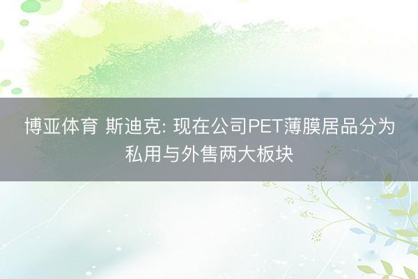 博亚体育 斯迪克: 现在公司PET薄膜居品分为私用与外售两大板块