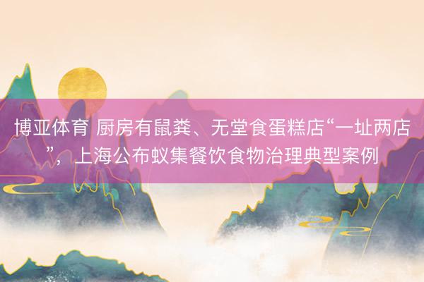 博亚体育 厨房有鼠粪、无堂食蛋糕店“一址两店”,上海公布蚁集餐饮食物治理典型案例