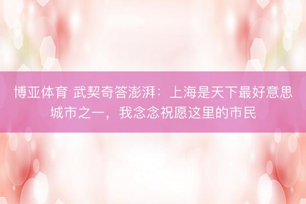 博亚体育 武契奇答澎湃：上海是天下最好意思城市之一，我念念祝愿这里的市民
