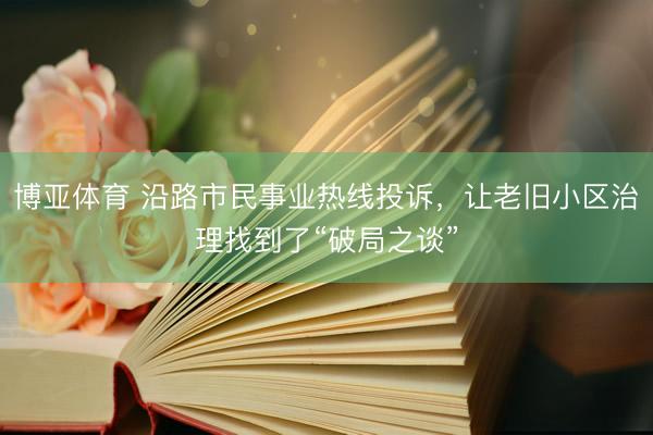 博亚体育 沿路市民事业热线投诉，让老旧小区治理找到了“破局之谈”