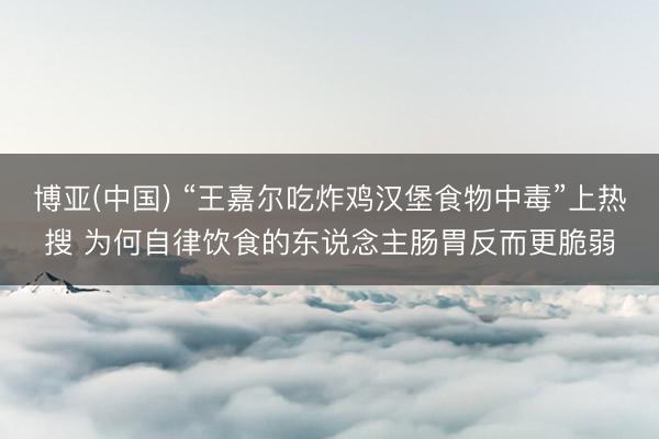 博亚(中国) “王嘉尔吃炸鸡汉堡食物中毒”上热搜 为何自律饮食的东说念主肠胃反而更脆弱