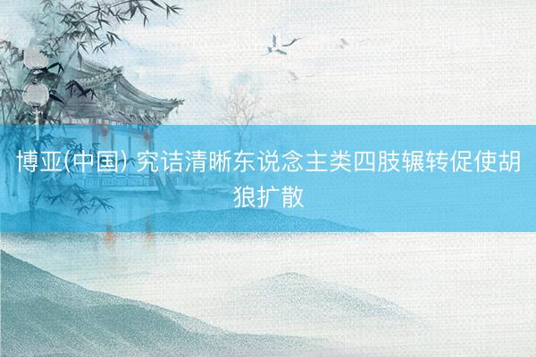 博亚(中国) 究诘清晰东说念主类四肢辗转促使胡狼扩散