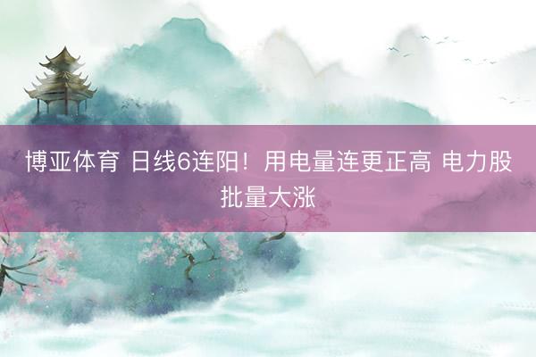 博亚体育 日线6连阳！用电量连更正高 电力股批量大涨