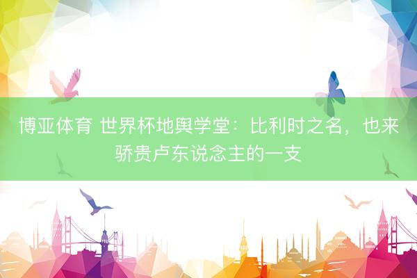 博亚体育 世界杯地舆学堂：比利时之名，也来骄贵卢东说念主的一支