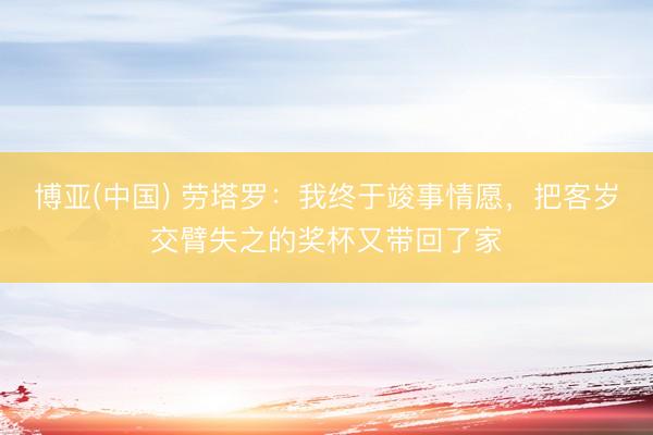博亚(中国) 劳塔罗：我终于竣事情愿，把客岁交臂失之的奖杯又带回了家