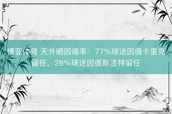 博亚体育 天外晒因循率：77%球迷因循卡里克留任，28%球迷因循斯洛特留任