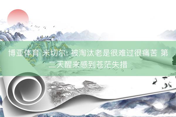 博亚体育 米切尔: 被淘汰老是很难过很痛苦 第二天醒来感到苍茫失措