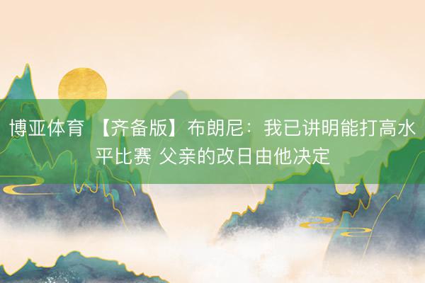 博亚体育 【齐备版】布朗尼:我已讲明能打高水平比赛 父亲的改日由他决定
