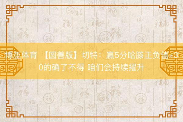 博亚体育 【圆善版】切特:赢5分哈滕正负值+30的确了不得 咱们会持续擢升