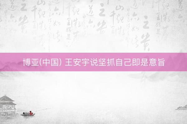 博亚(中国) 王安宇说坚抓自己即是意旨