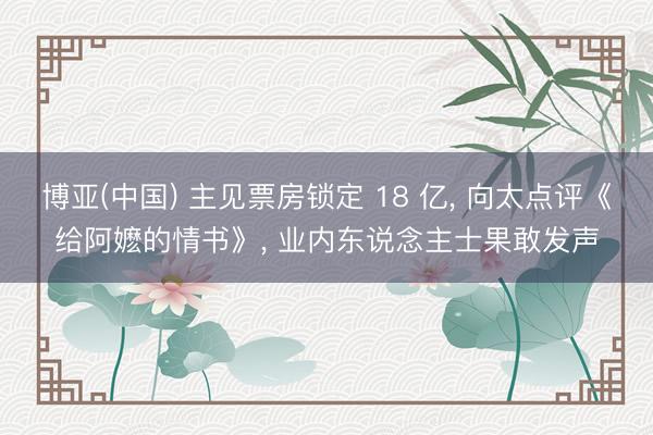 博亚(中国) 主见票房锁定 18 亿， 向太点评《给阿嬷的情书》， 业内东说念主士果敢发声
