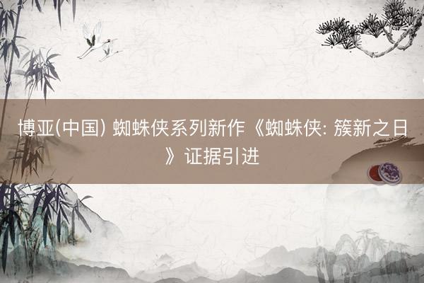 博亚(中国) 蜘蛛侠系列新作《蜘蛛侠: 簇新之日》证据引进