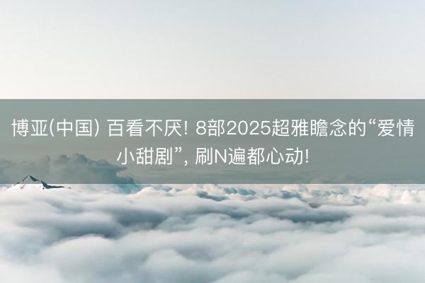 博亚(中国) 百看不厌! 8部2025超雅瞻念的“爱情小甜剧”， 刷N遍都心动!