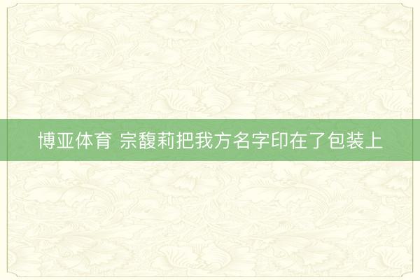 博亚体育 宗馥莉把我方名字印在了包装上