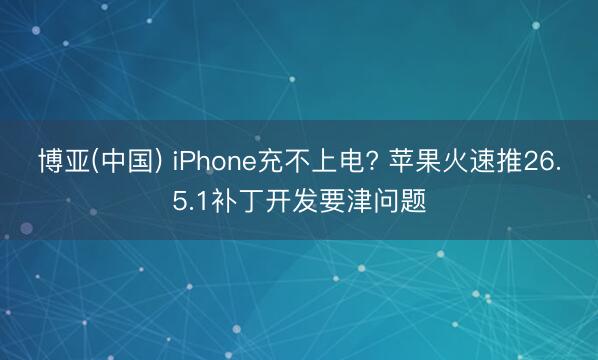 博亚(中国) iPhone充不上电? 苹果火速推26.5.1补丁开发要津问题