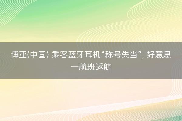博亚(中国) 乘客蓝牙耳机“称号失当”， 好意思一航班返航