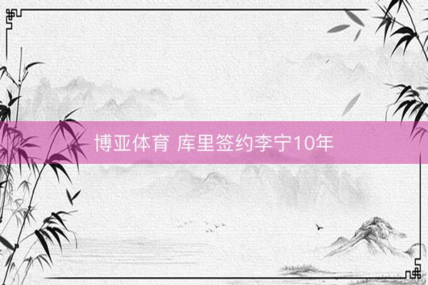 博亚体育 库里签约李宁10年