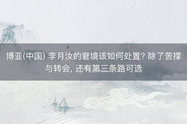 博亚(中国) 李月汝的窘境该如何处置? 除了苦撑与转会, 还有第三条路可选