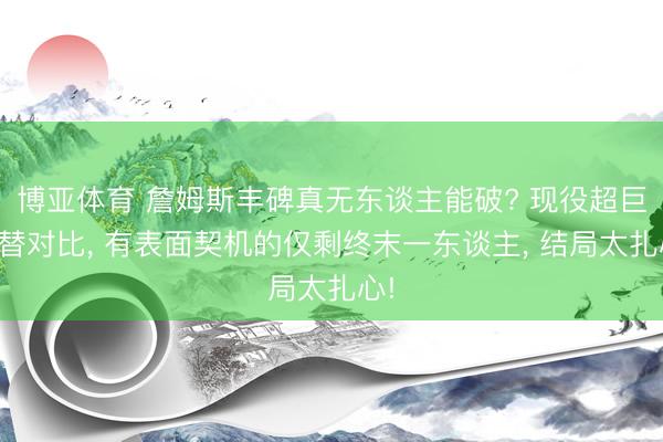博亚体育 詹姆斯丰碑真无东谈主能破? 现役超巨轮替对比， 有表面契机的仅剩终末一东谈主， 结局太扎心!