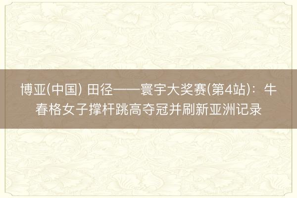 博亚(中国) 田径——寰宇大奖赛(第4站)：牛春格女子撑杆跳高夺冠并刷新亚洲记录