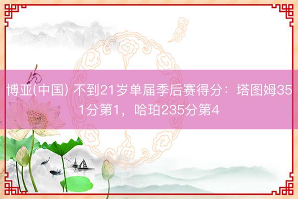 博亚(中国) 不到21岁单届季后赛得分:塔图姆351分第1,哈珀235分第4