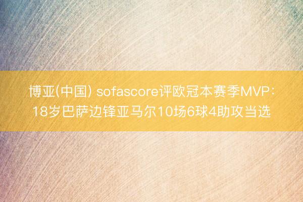 博亚(中国) sofascore评欧冠本赛季MVP：18岁巴萨边锋亚马尔10场6球4助攻当选