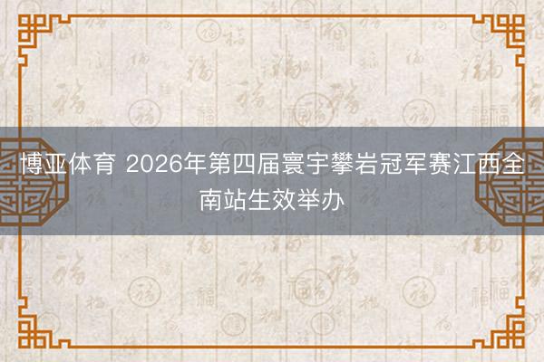 博亚体育 2026年第四届寰宇攀岩冠军赛江西全南站生效举办