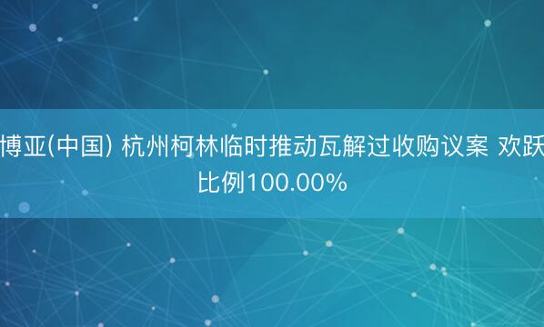 博亚(中国) 杭州柯林临时推动瓦解过收购议案 欢跃比例100.00%