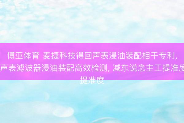 博亚体育 麦捷科技得回声表浸油装配相干专利， 声表滤波器浸油装配高效检测， 减东说念主工提准度
