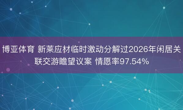 博亚体育 新莱应材临时激动分解过2026年闲居关联交游瞻望议案 情愿率97.54%