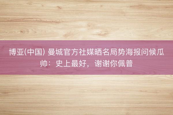 博亚(中国) 曼城官方社媒晒名局势海报问候瓜帅：史上最好，谢