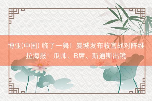 博亚(中国) 临了一舞！曼城发布收官战对阵维拉海报：瓜帅、B