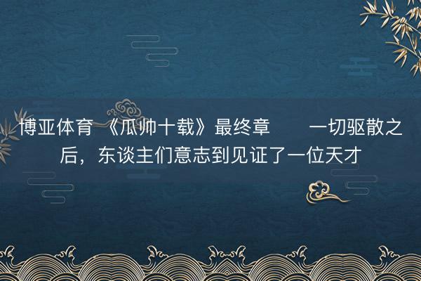 博亚体育 《瓜帅十载》最终章⭐️一切驱散之后，东谈主们意志到
