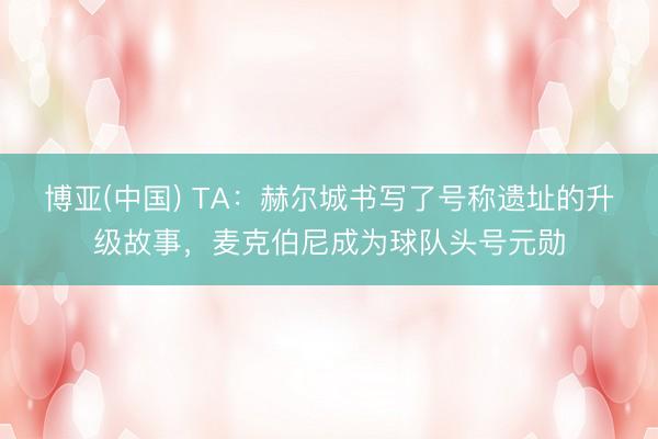 博亚(中国) TA：赫尔城书写了号称遗址的升级故事，麦克伯尼
